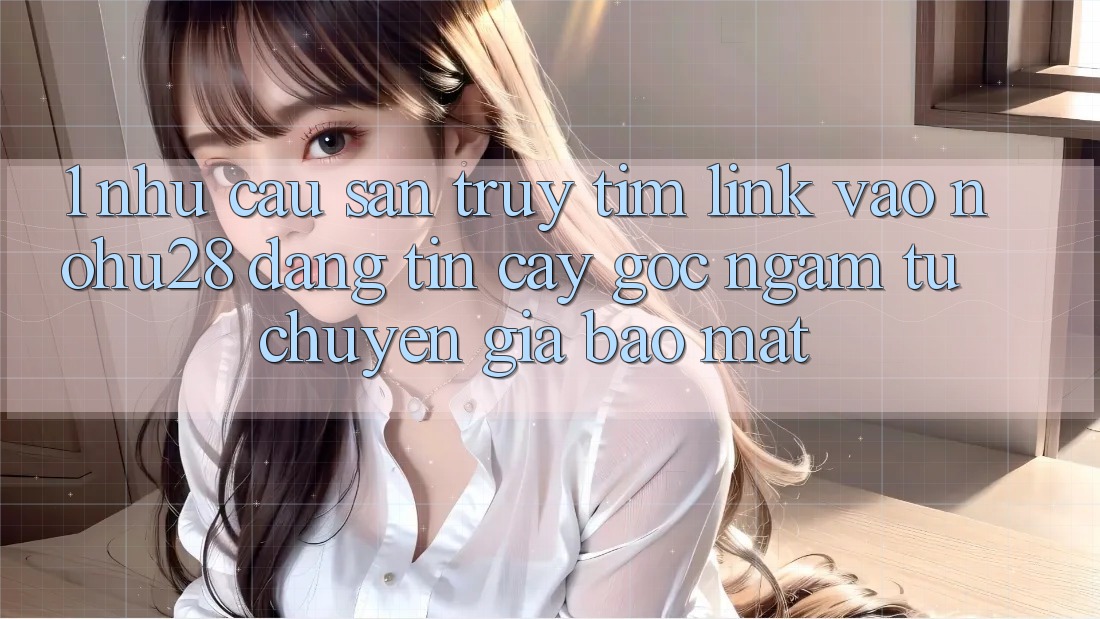 1. Nhu Cầu Săn truy tìm Link Vào Nohu28 Đáng tin cậy - Góc Ngắm Từ Chuyên Gia Bảo Mật 1. Nhu Cầu Săn truy tìm Link Vào Nohu28 Đáng tin cậy - Góc Ngắm Từ Chuyên Gia Bảo Mật