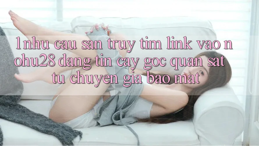 1. Nhu Cầu Săn truy tìm Link Vào Nohu28 Đáng tin cậy - Góc Quan sát Từ Chuyên Gia Bảo Mật 1. Nhu Cầu Săn truy tìm Link Vào Nohu28 Đáng tin cậy - Góc Quan sát Từ Chuyên Gia Bảo Mật