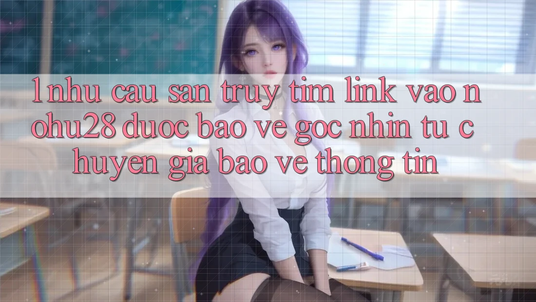 1. Nhu Cầu Săn truy tìm Link Vào Nohu28 Được bảo vệ - Góc Nhìn Từ Chuyên Gia Bảo vệ thông tin 1. Nhu Cầu Săn truy tìm Link Vào Nohu28 Được bảo vệ - Góc Nhìn Từ Chuyên Gia Bảo vệ thông tin