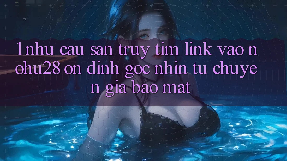 1. Nhu Cầu Săn truy tìm Link Vào Nohu28 Ổn định - Góc Nhìn Từ Chuyên Gia Bảo Mật 1. Nhu Cầu Săn truy tìm Link Vào Nohu28 Ổn định - Góc Nhìn Từ Chuyên Gia Bảo Mật