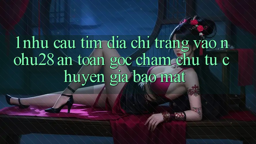 1. Nhu Cầu Tìm Địa chỉ trang Vào Nohu28 An Toàn - Góc Chăm chú Từ Chuyên Gia Bảo Mật 1. Nhu Cầu Tìm Địa chỉ trang Vào Nohu28 An Toàn - Góc Chăm chú Từ Chuyên Gia Bảo Mật