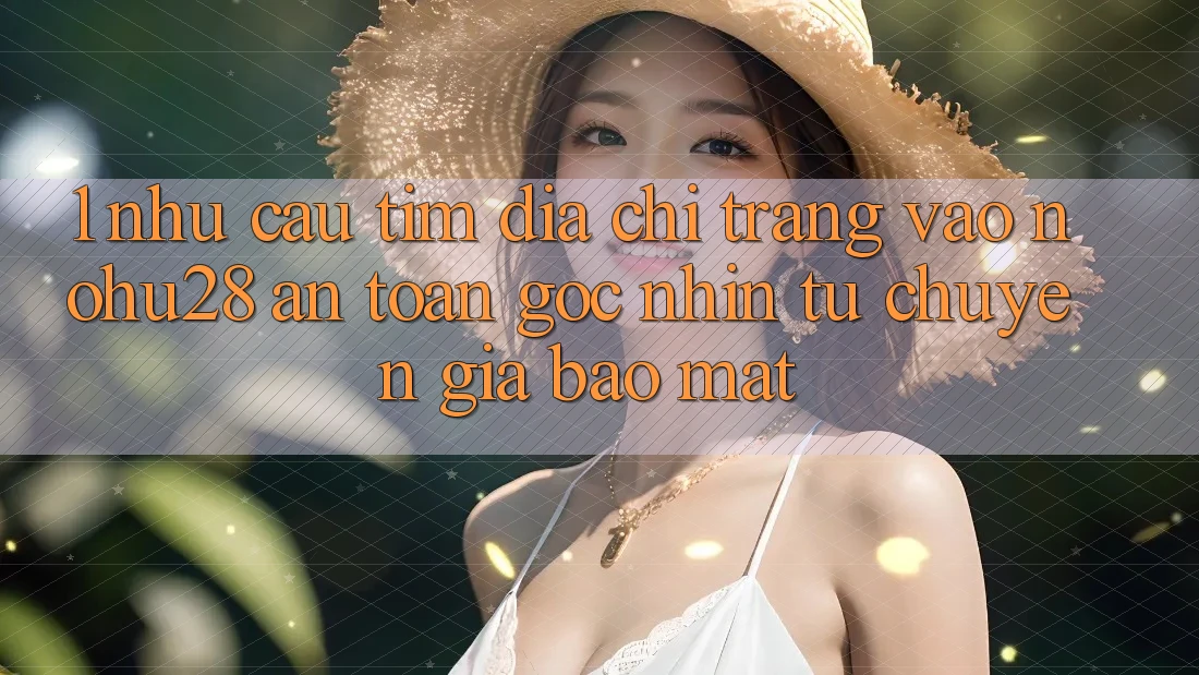1. Nhu Cầu Tìm Địa chỉ trang Vào Nohu28 An Toàn - Góc Nhìn Từ Chuyên Gia Bảo Mật