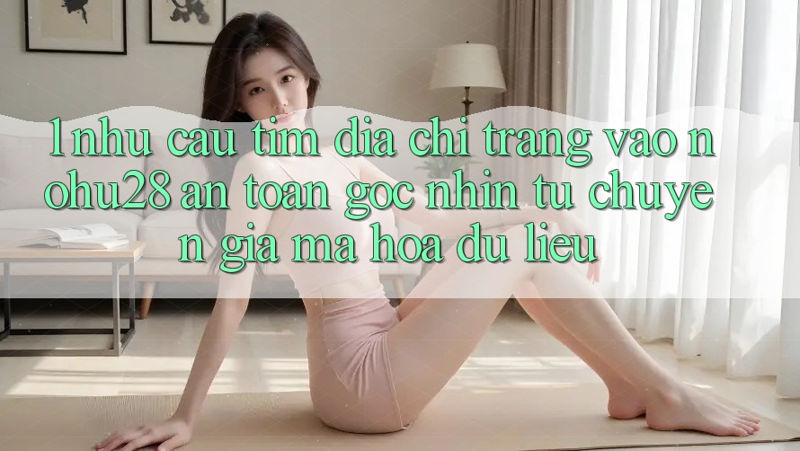 1. Nhu Cầu Tìm Địa chỉ trang Vào Nohu28 An Toàn - Góc Nhìn Từ Chuyên Gia Mã hóa dữ liệu 1. Nhu Cầu Tìm Địa chỉ trang Vào Nohu28 An Toàn - Góc Nhìn Từ Chuyên Gia Mã hóa dữ liệu