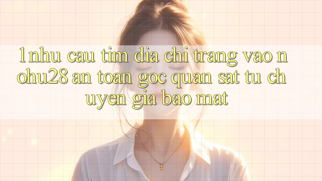 1. Nhu Cầu Tìm Địa chỉ trang Vào Nohu28 An Toàn - Góc Quan sát Từ Chuyên Gia Bảo Mật