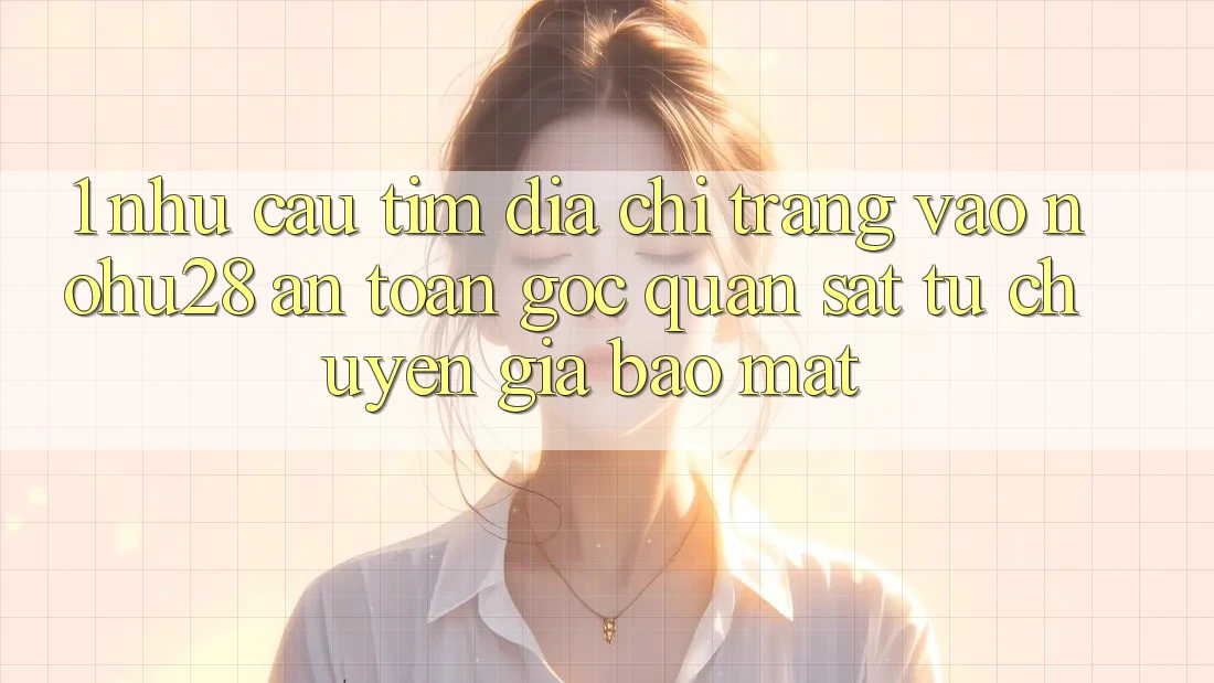 1. Nhu Cầu Tìm Địa chỉ trang Vào Nohu28 An Toàn - Góc Quan sát Từ Chuyên Gia Bảo Mật 1. Nhu Cầu Tìm Địa chỉ trang Vào Nohu28 An Toàn - Góc Quan sát Từ Chuyên Gia Bảo Mật