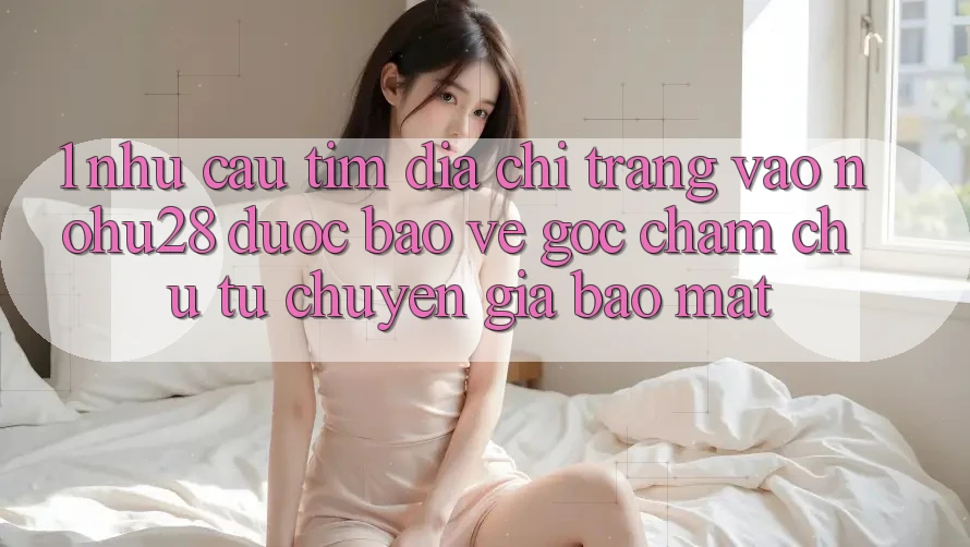 1. Nhu Cầu Tìm Địa chỉ trang Vào Nohu28 Được bảo vệ - Góc Chăm chú Từ Chuyên Gia Bảo Mật 1. Nhu Cầu Tìm Địa chỉ trang Vào Nohu28 Được bảo vệ - Góc Chăm chú Từ Chuyên Gia Bảo Mật