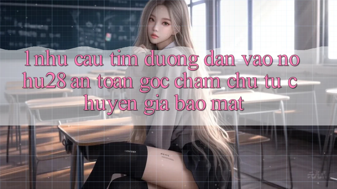 1. Nhu Cầu Tìm Đường dẫn Vào Nohu28 An Toàn - Góc Chăm chú Từ Chuyên Gia Bảo mật 1. Nhu Cầu Tìm Đường dẫn Vào Nohu28 An Toàn - Góc Chăm chú Từ Chuyên Gia Bảo mật