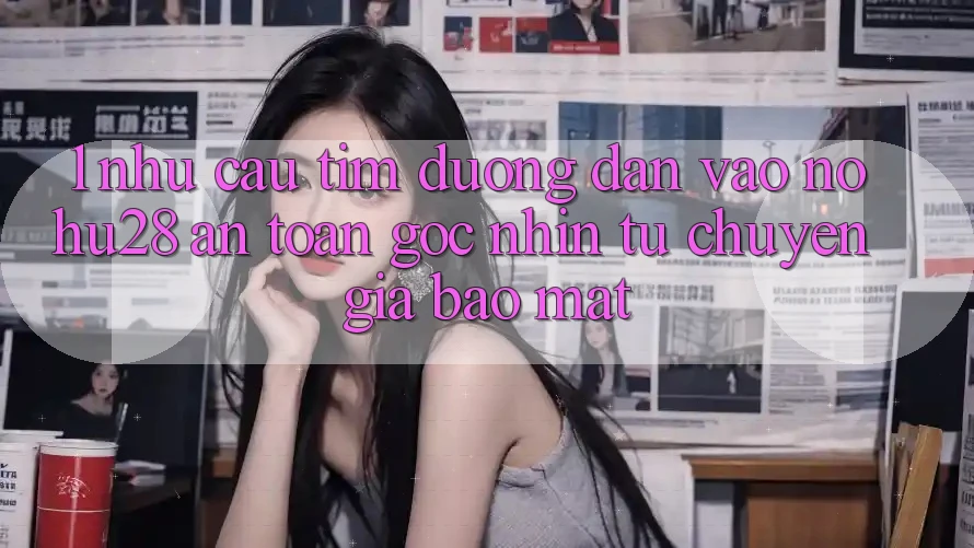 1. Nhu Cầu Tìm Đường dẫn Vào Nohu28 An Toàn - Góc Nhìn Từ Chuyên Gia Bảo Mật 1. Nhu Cầu Tìm Đường dẫn Vào Nohu28 An Toàn - Góc Nhìn Từ Chuyên Gia Bảo Mật