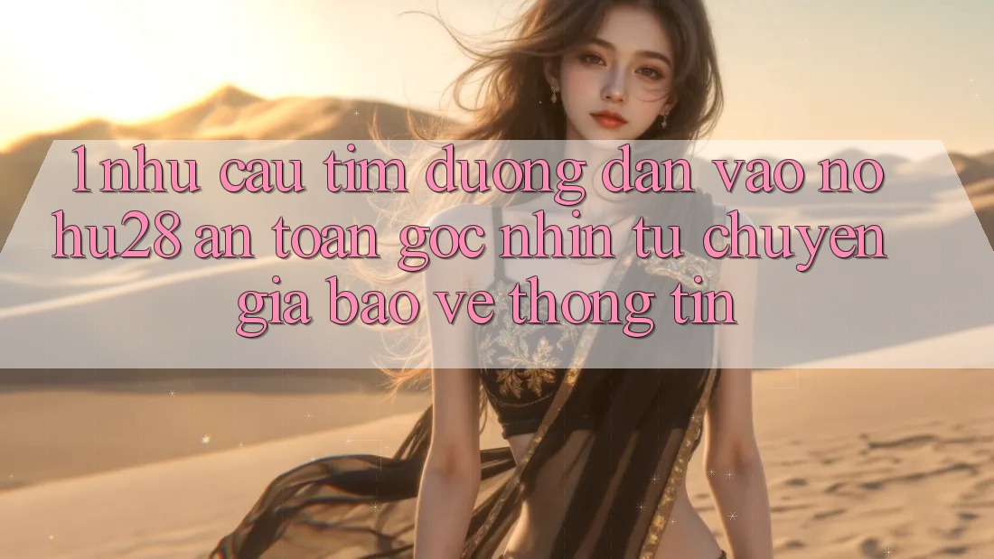 1. Nhu Cầu Tìm Đường dẫn Vào Nohu28 An Toàn - Góc Nhìn Từ Chuyên Gia Bảo vệ thông tin 1. Nhu Cầu Tìm Đường dẫn Vào Nohu28 An Toàn - Góc Nhìn Từ Chuyên Gia Bảo vệ thông tin