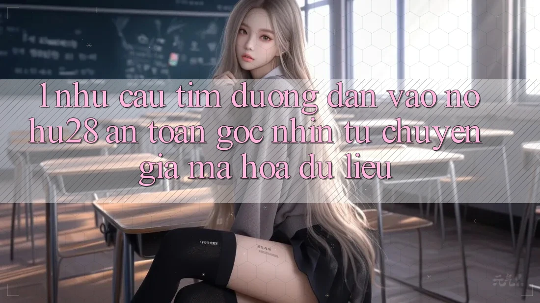 1. Nhu Cầu Tìm Đường dẫn Vào Nohu28 An Toàn - Góc Nhìn Từ Chuyên Gia Mã hóa dữ liệu