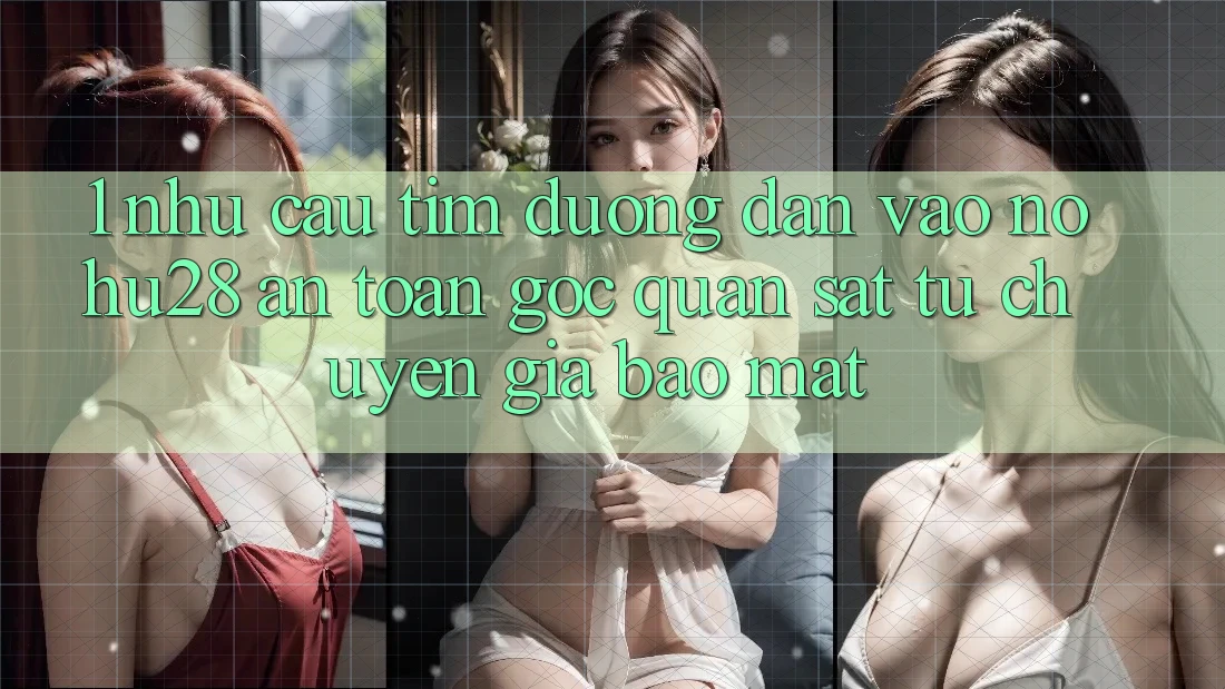 1. Nhu Cầu Tìm Đường dẫn Vào Nohu28 An Toàn - Góc Quan sát Từ Chuyên Gia Bảo Mật 1. Nhu Cầu Tìm Đường dẫn Vào Nohu28 An Toàn - Góc Quan sát Từ Chuyên Gia Bảo Mật