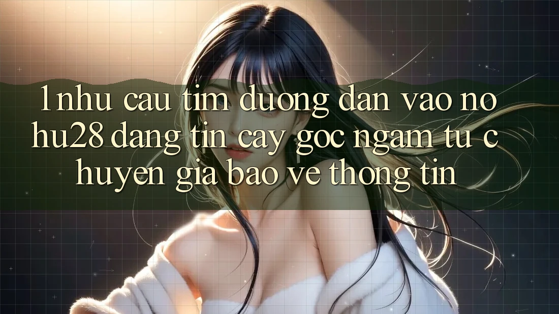 1. Nhu Cầu Tìm Đường dẫn Vào Nohu28 Đáng tin cậy - Góc Ngắm Từ Chuyên Gia Bảo vệ thông tin 1. Nhu Cầu Tìm Đường dẫn Vào Nohu28 Đáng tin cậy - Góc Ngắm Từ Chuyên Gia Bảo vệ thông tin