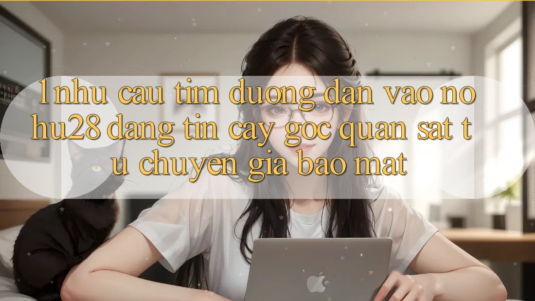 1. Nhu Cầu Tìm Đường dẫn Vào Nohu28 Đáng tin cậy - Góc Quan sát Từ Chuyên Gia Bảo Mật