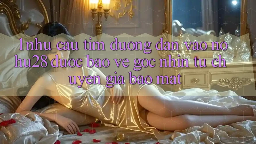 1. Nhu Cầu Tìm Đường dẫn Vào Nohu28 Được bảo vệ - Góc Nhìn Từ Chuyên Gia Bảo Mật 1. Nhu Cầu Tìm Đường dẫn Vào Nohu28 Được bảo vệ - Góc Nhìn Từ Chuyên Gia Bảo Mật