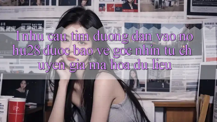 1. Nhu Cầu Tìm Đường dẫn Vào Nohu28 Được bảo vệ - Góc Nhìn Từ Chuyên Gia Mã hóa dữ liệu 1. Nhu Cầu Tìm Đường dẫn Vào Nohu28 Được bảo vệ - Góc Nhìn Từ Chuyên Gia Mã hóa dữ liệu