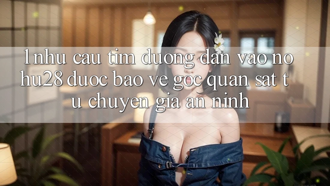 1. Nhu Cầu Tìm Đường dẫn Vào Nohu28 Được bảo vệ - Góc Quan sát Từ Chuyên Gia An ninh 1. Nhu Cầu Tìm Đường dẫn Vào Nohu28 Được bảo vệ - Góc Quan sát Từ Chuyên Gia An ninh