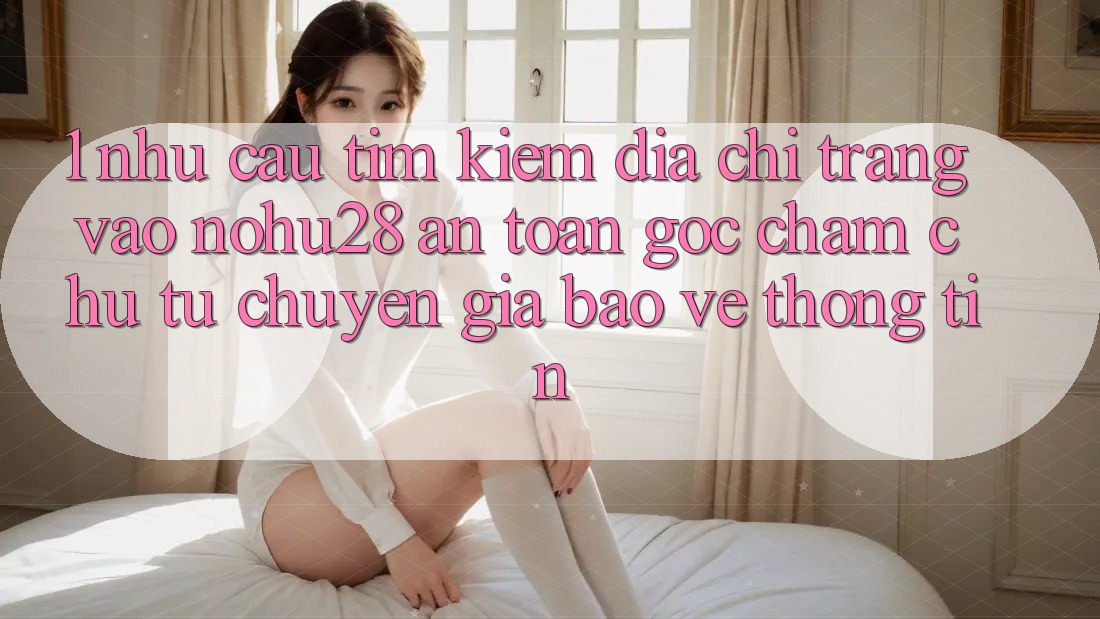 1. Nhu Cầu Tìm Kiếm Địa chỉ trang Vào Nohu28 An Toàn - Góc Chăm chú Từ Chuyên Gia Bảo vệ thông tin