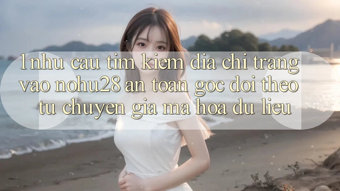 1. Nhu Cầu Tìm kiếm Địa chỉ trang Vào Nohu28 An Toàn - Góc Dõi theo Từ Chuyên Gia Mã hóa dữ liệu 1. Nhu Cầu Tìm kiếm Địa chỉ trang Vào Nohu28 An Toàn - Góc Dõi theo Từ Chuyên Gia Mã hóa dữ liệu