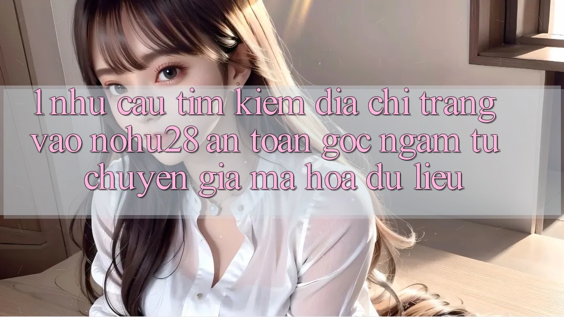 1. Nhu Cầu Tìm Kiếm Địa chỉ trang Vào Nohu28 An Toàn - Góc Ngắm Từ Chuyên Gia Mã hóa dữ liệu 1. Nhu Cầu Tìm Kiếm Địa chỉ trang Vào Nohu28 An Toàn - Góc Ngắm Từ Chuyên Gia Mã hóa dữ liệu