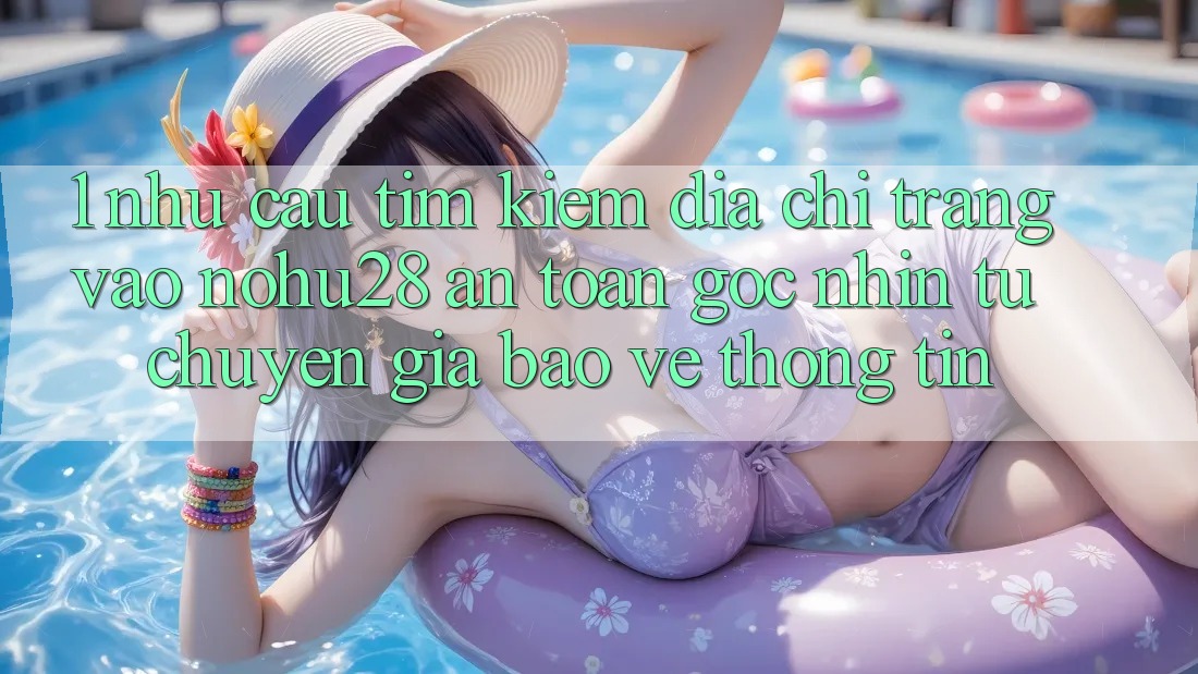 1. Nhu Cầu Tìm kiếm Địa chỉ trang Vào Nohu28 An Toàn - Góc Nhìn Từ Chuyên Gia Bảo vệ thông tin 1. Nhu Cầu Tìm kiếm Địa chỉ trang Vào Nohu28 An Toàn - Góc Nhìn Từ Chuyên Gia Bảo vệ thông tin