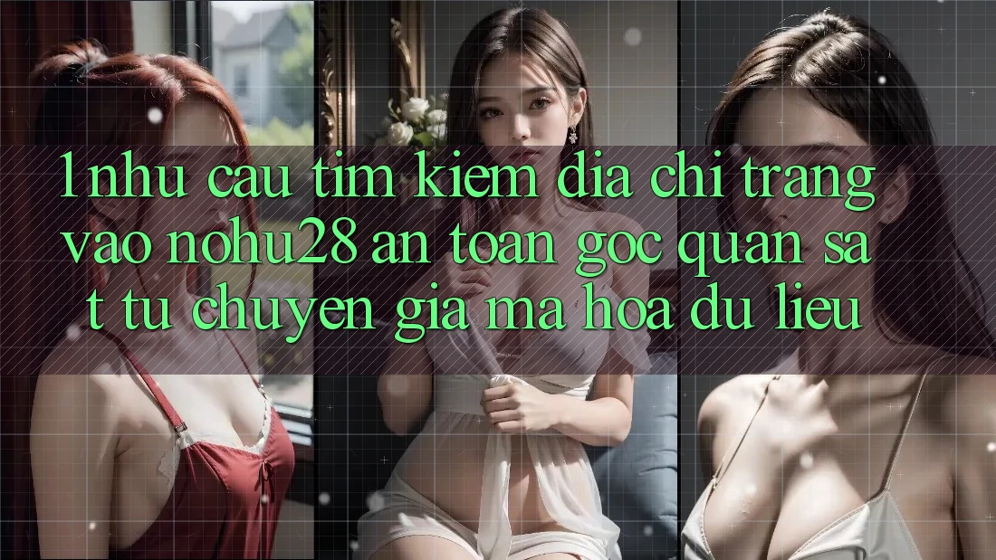 1. Nhu Cầu Tìm Kiếm Địa chỉ trang Vào Nohu28 An Toàn - Góc Quan sát Từ Chuyên Gia Mã hóa dữ liệu 1. Nhu Cầu Tìm Kiếm Địa chỉ trang Vào Nohu28 An Toàn - Góc Quan sát Từ Chuyên Gia Mã hóa dữ liệu