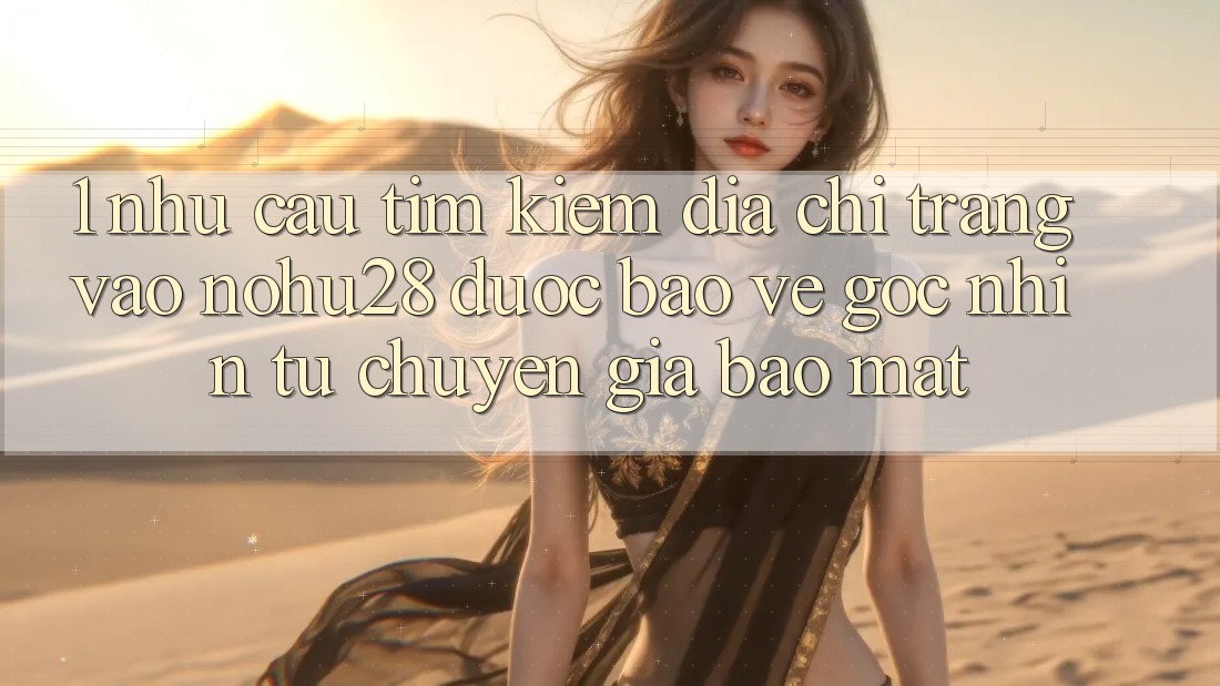 1. Nhu Cầu Tìm Kiếm Địa chỉ trang Vào Nohu28 Được bảo vệ - Góc Nhìn Từ Chuyên Gia Bảo Mật