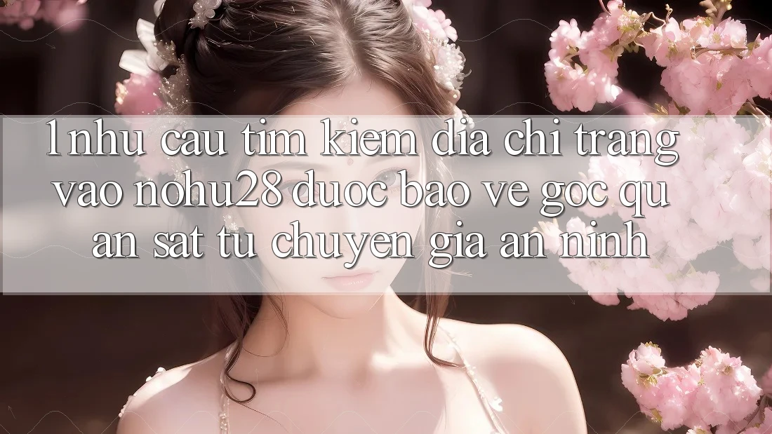 1. Nhu Cầu Tìm Kiếm Địa chỉ trang Vào Nohu28 Được bảo vệ - Góc Quan sát Từ Chuyên Gia An ninh 1. Nhu Cầu Tìm Kiếm Địa chỉ trang Vào Nohu28 Được bảo vệ - Góc Quan sát Từ Chuyên Gia An ninh