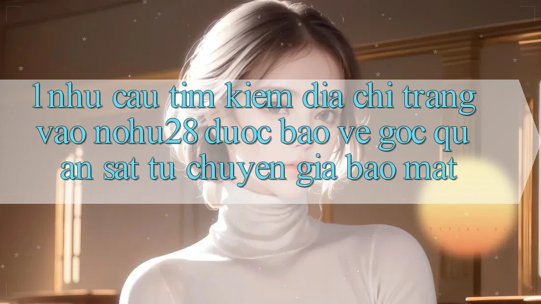 1. Nhu Cầu Tìm Kiếm Địa chỉ trang Vào Nohu28 Được bảo vệ - Góc Quan sát Từ Chuyên Gia Bảo Mật 1. Nhu Cầu Tìm Kiếm Địa chỉ trang Vào Nohu28 Được bảo vệ - Góc Quan sát Từ Chuyên Gia Bảo Mật