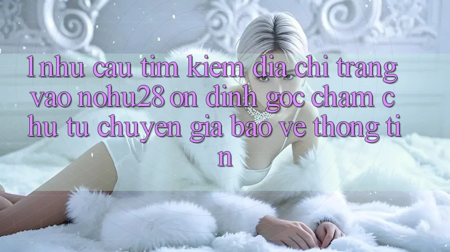 1. Nhu Cầu Tìm Kiếm Địa chỉ trang Vào Nohu28 Ổn định - Góc Chăm chú Từ Chuyên Gia Bảo vệ thông tin