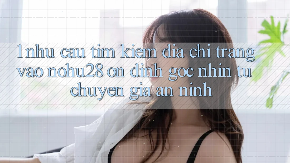 1. Nhu Cầu Tìm Kiếm Địa chỉ trang Vào Nohu28 Ổn định - Góc Nhìn Từ Chuyên Gia An ninh 1. Nhu Cầu Tìm Kiếm Địa chỉ trang Vào Nohu28 Ổn định - Góc Nhìn Từ Chuyên Gia An ninh