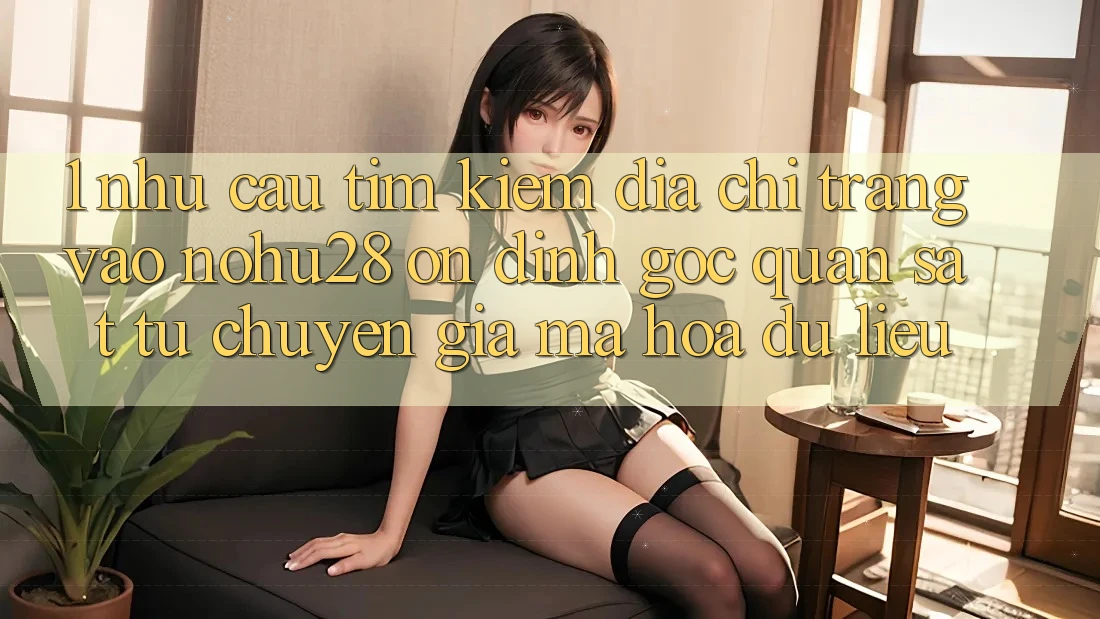 1. Nhu Cầu Tìm Kiếm Địa chỉ trang Vào Nohu28 Ổn định - Góc Quan sát Từ Chuyên Gia Mã hóa dữ liệu 1. Nhu Cầu Tìm Kiếm Địa chỉ trang Vào Nohu28 Ổn định - Góc Quan sát Từ Chuyên Gia Mã hóa dữ liệu