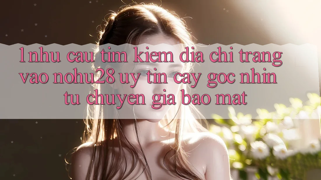 1. Nhu Cầu Tìm Kiếm Địa chỉ trang Vào Nohu28 Uy tín cậy - Góc Nhìn Từ Chuyên Gia Bảo Mật 1. Nhu Cầu Tìm Kiếm Địa chỉ trang Vào Nohu28 Uy tín cậy - Góc Nhìn Từ Chuyên Gia Bảo Mật