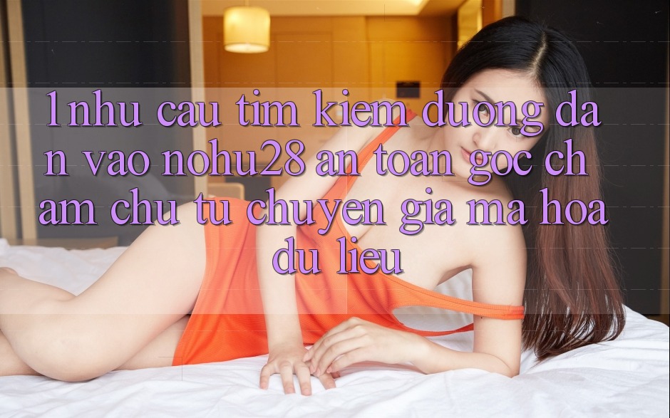 1. Nhu Cầu Tìm kiếm Đường dẫn Vào Nohu28 An Toàn - Góc Chăm chú Từ Chuyên Gia Mã hóa dữ liệu