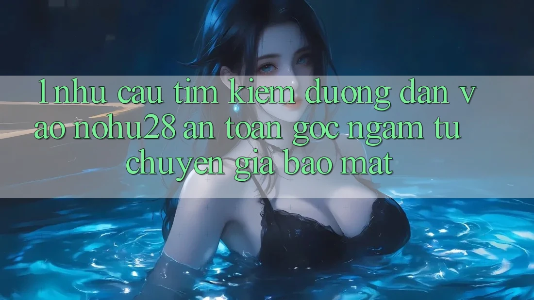 1. Nhu Cầu Tìm Kiếm Đường dẫn Vào Nohu28 An Toàn - Góc Ngắm Từ Chuyên Gia Bảo Mật 1. Nhu Cầu Tìm Kiếm Đường dẫn Vào Nohu28 An Toàn - Góc Ngắm Từ Chuyên Gia Bảo Mật