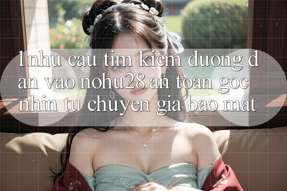 1. Nhu Cầu Tìm Kiếm Đường dẫn Vào Nohu28 An Toàn - Góc Nhìn Từ Chuyên Gia Bảo Mật 1. Nhu Cầu Tìm Kiếm Đường dẫn Vào Nohu28 An Toàn - Góc Nhìn Từ Chuyên Gia Bảo Mật
