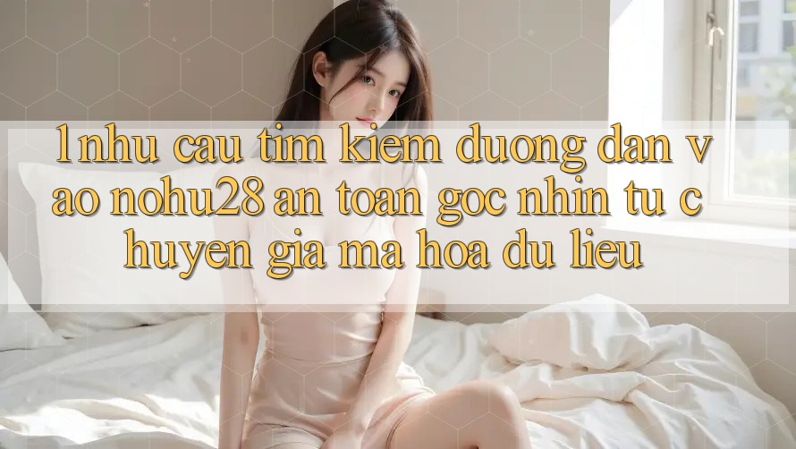 1. Nhu Cầu Tìm Kiếm Đường dẫn Vào Nohu28 An Toàn - Góc Nhìn Từ Chuyên Gia Mã hóa dữ liệu 1. Nhu Cầu Tìm Kiếm Đường dẫn Vào Nohu28 An Toàn - Góc Nhìn Từ Chuyên Gia Mã hóa dữ liệu