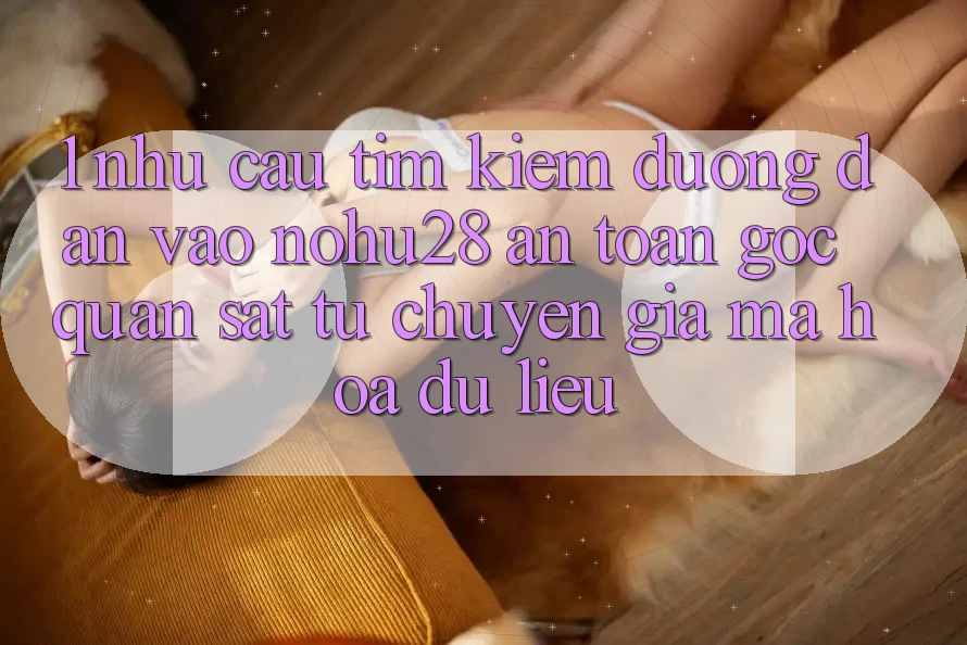 1. Nhu Cầu Tìm Kiếm Đường dẫn Vào Nohu28 An Toàn - Góc Quan sát Từ Chuyên Gia Mã hóa dữ liệu