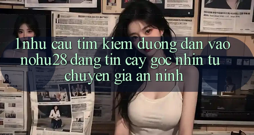 1. Nhu Cầu Tìm Kiếm Đường dẫn Vào Nohu28 Đáng tin cậy - Góc Nhìn Từ Chuyên Gia An ninh 1. Nhu Cầu Tìm Kiếm Đường dẫn Vào Nohu28 Đáng tin cậy - Góc Nhìn Từ Chuyên Gia An ninh