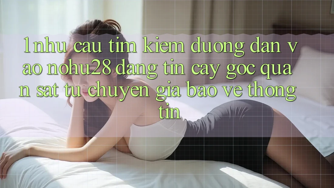 1. Nhu Cầu Tìm kiếm Đường dẫn Vào Nohu28 Đáng tin cậy - Góc Quan sát Từ Chuyên Gia Bảo vệ thông tin 1. Nhu Cầu Tìm kiếm Đường dẫn Vào Nohu28 Đáng tin cậy - Góc Quan sát Từ Chuyên Gia Bảo vệ thông tin