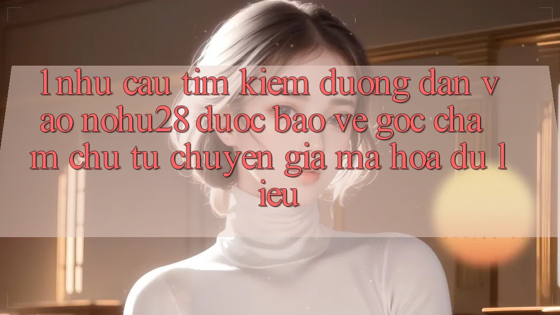 1. Nhu Cầu Tìm Kiếm Đường dẫn Vào Nohu28 Được bảo vệ - Góc Chăm chú Từ Chuyên Gia Mã hóa dữ liệu