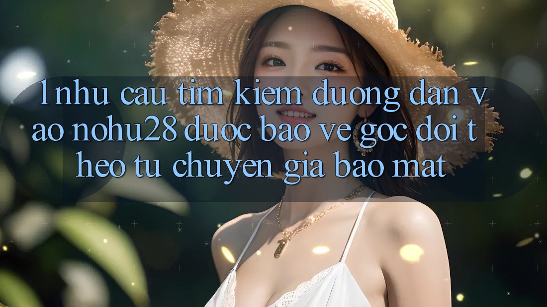 1. Nhu Cầu Tìm Kiếm Đường dẫn Vào Nohu28 Được bảo vệ - Góc Dõi theo Từ Chuyên Gia Bảo Mật 1. Nhu Cầu Tìm Kiếm Đường dẫn Vào Nohu28 Được bảo vệ - Góc Dõi theo Từ Chuyên Gia Bảo Mật