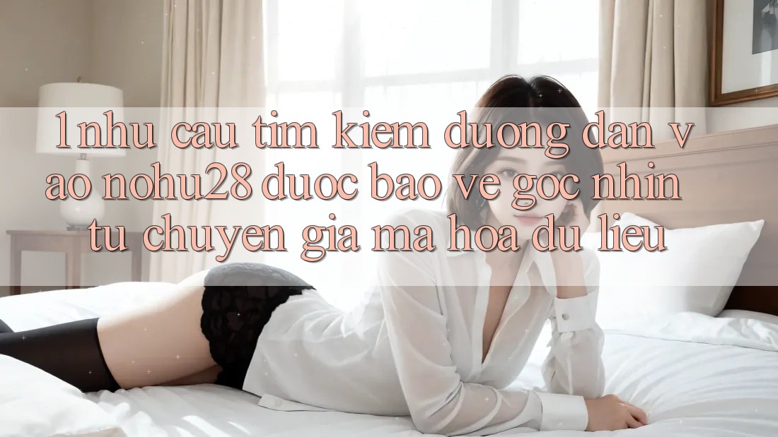 1. Nhu Cầu Tìm kiếm Đường dẫn Vào Nohu28 Được bảo vệ - Góc Nhìn Từ Chuyên Gia Mã hóa dữ liệu 1. Nhu Cầu Tìm kiếm Đường dẫn Vào Nohu28 Được bảo vệ - Góc Nhìn Từ Chuyên Gia Mã hóa dữ liệu