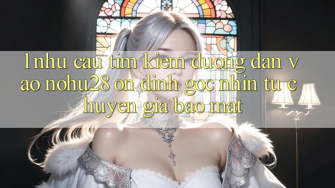 1. Nhu Cầu Tìm Kiếm Đường dẫn Vào Nohu28 Ổn định - Góc Nhìn Từ Chuyên Gia Bảo Mật