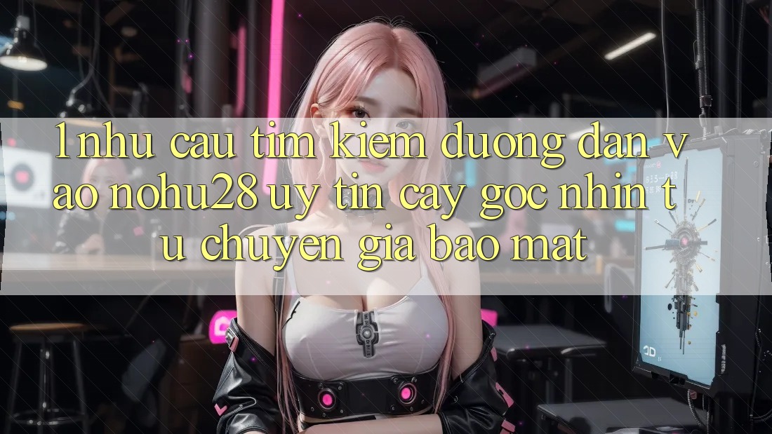 1. Nhu Cầu Tìm Kiếm Đường dẫn Vào Nohu28 Uy tín cậy - Góc Nhìn Từ Chuyên Gia Bảo Mật 1. Nhu Cầu Tìm Kiếm Đường dẫn Vào Nohu28 Uy tín cậy - Góc Nhìn Từ Chuyên Gia Bảo Mật