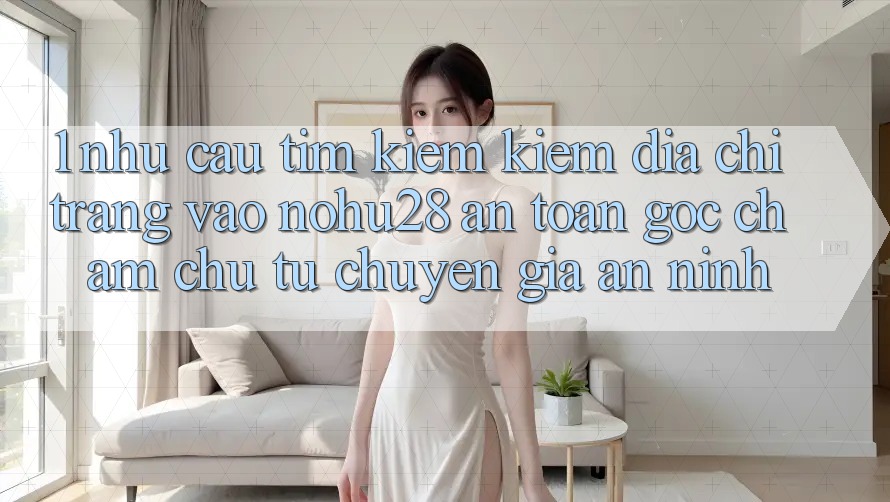 1. Nhu Cầu Tìm kiếm Kiếm Địa chỉ trang Vào Nohu28 An toàn - Góc Chăm chú Từ Chuyên Gia An ninh 1. Nhu Cầu Tìm kiếm Kiếm Địa chỉ trang Vào Nohu28 An toàn - Góc Chăm chú Từ Chuyên Gia An ninh