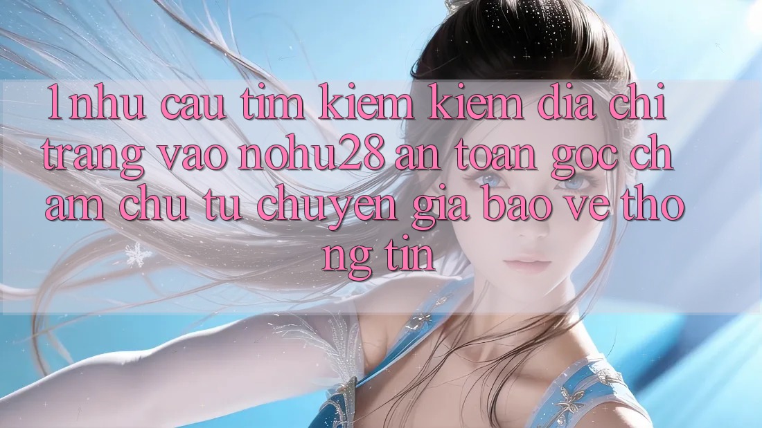 1. Nhu Cầu Tìm kiếm Kiếm Địa chỉ trang Vào Nohu28 An Toàn - Góc Chăm chú Từ Chuyên Gia Bảo vệ thông tin 1. Nhu Cầu Tìm kiếm Kiếm Địa chỉ trang Vào Nohu28 An Toàn - Góc Chăm chú Từ Chuyên Gia Bảo vệ thông tin