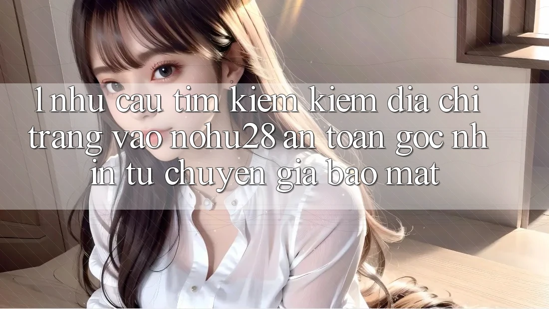 1. Nhu Cầu Tìm kiếm Kiếm Địa chỉ trang Vào Nohu28 An Toàn - Góc Nhìn Từ Chuyên Gia Bảo Mật 1. Nhu Cầu Tìm kiếm Kiếm Địa chỉ trang Vào Nohu28 An Toàn - Góc Nhìn Từ Chuyên Gia Bảo Mật