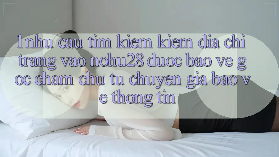 1. Nhu Cầu Tìm kiếm Kiếm Địa chỉ trang Vào Nohu28 Được bảo vệ - Góc Chăm chú Từ Chuyên Gia Bảo vệ thông tin