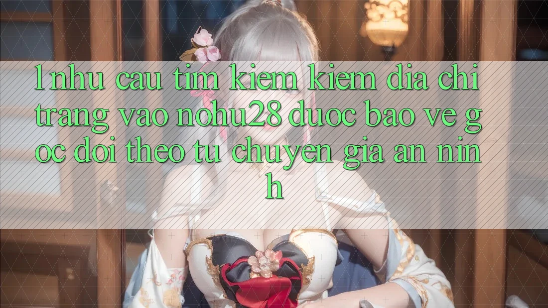 1. Nhu Cầu Tìm kiếm Kiếm Địa chỉ trang Vào Nohu28 Được bảo vệ - Góc Dõi theo Từ Chuyên Gia An ninh 1. Nhu Cầu Tìm kiếm Kiếm Địa chỉ trang Vào Nohu28 Được bảo vệ - Góc Dõi theo Từ Chuyên Gia An ninh