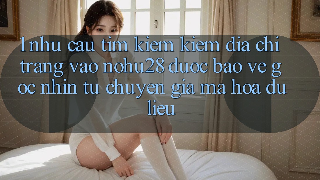 1. Nhu Cầu Tìm kiếm Kiếm Địa chỉ trang Vào Nohu28 Được bảo vệ - Góc Nhìn Từ Chuyên Gia Mã hóa dữ liệu 1. Nhu Cầu Tìm kiếm Kiếm Địa chỉ trang Vào Nohu28 Được bảo vệ - Góc Nhìn Từ Chuyên Gia Mã hóa dữ liệu